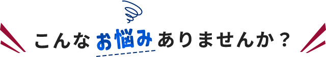 こんなお悩みありませんか？
